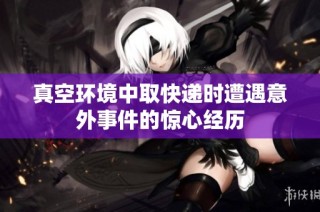 真空环境中取快递时遭遇意外事件的惊心经历