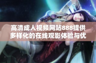 高清成人视频网站888提供多样化的在线观影体验与优质内容