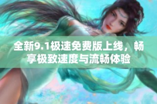 全新9.1极速免费版上线，畅享极致速度与流畅体验