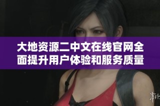 大地资源二中文在线官网全面提升用户体验和服务质量新动态