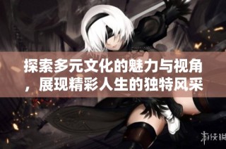 探索多元文化的魅力与视角，展现精彩人生的独特风采