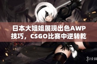 日本大姐姐展现出色AWP技巧，CSGO比赛中逆转乾坤引人注目