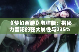 《梦幻西游》电脑版：揭秘力普陀的强大属性与235%伤害提升效果