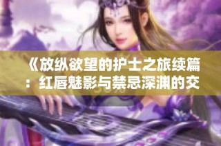 《放纵欲望的护士之旅续篇：红唇魅影与禁忌深渊的交织》
