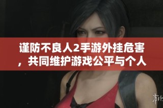 谨防不良人2手游外挂危害，共同维护游戏公平与个人隐私安全