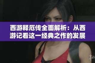 西游释厄传全面解析：从西游记看这一经典之作的发展历程
