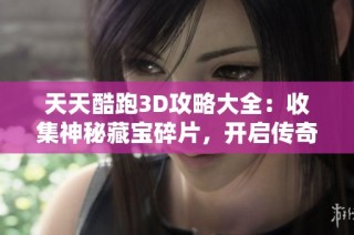 天天酷跑3D攻略大全：收集神秘藏宝碎片，开启传奇巨神遗迹新冒险之旅