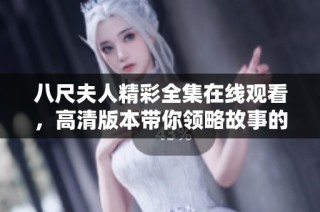 八尺夫人精彩全集在线观看，高清版本带你领略故事的魅力与深度