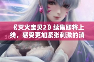 《灭火宝贝2》续集即将上线，感受更加紧张刺激的消防冒险之旅！