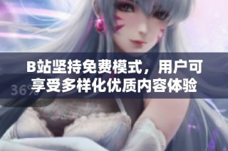 B站坚持免费模式，用户可享受多样化优质内容体验