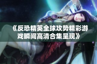 《反恐精英全球攻势精彩游戏瞬间高清合集呈现》