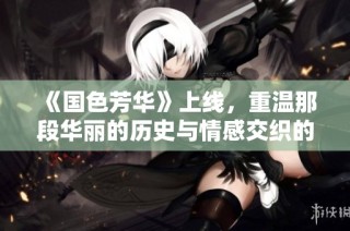 《国色芳华》上线，重温那段华丽的历史与情感交织的岁月