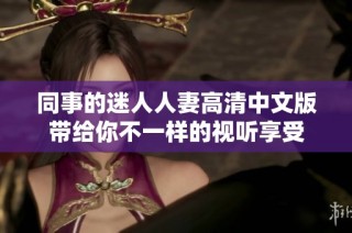 同事的迷人人妻高清中文版带给你不一样的视听享受