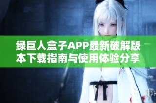 绿巨人盒子APP最新破解版本下载指南与使用体验分享