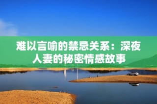 难以言喻的禁忌关系：深夜人妻的秘密情感故事