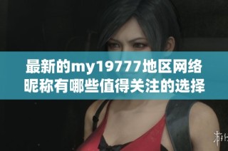 最新的my19777地区网络昵称有哪些值得关注的选择？
