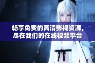 畅享免费的高清影视资源，尽在我们的在线视频平台