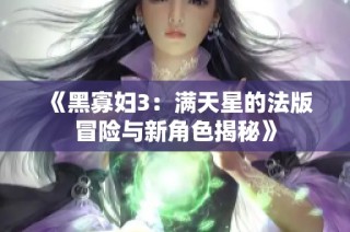 《黑寡妇3：满天星的法版冒险与新角色揭秘》