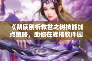 《彻底剖析救世之树技能加点策略，助你在辉格软件园中制胜》