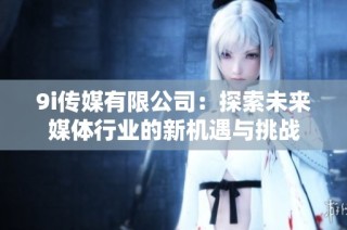 9i传媒有限公司：探索未来媒体行业的新机遇与挑战