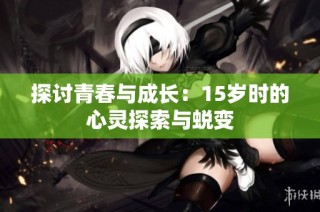 探讨青春与成长：15岁时的心灵探索与蜕变