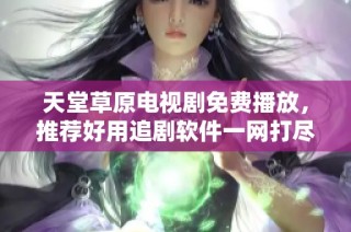 天堂草原电视剧免费播放，推荐好用追剧软件一网打尽