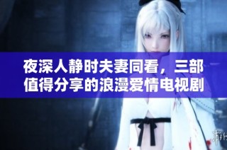 夜深人静时夫妻同看，三部值得分享的浪漫爱情电视剧推荐