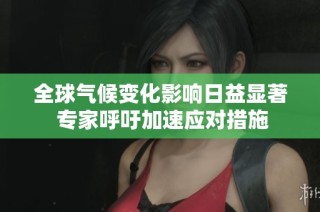 全球气候变化影响日益显著 专家呼吁加速应对措施