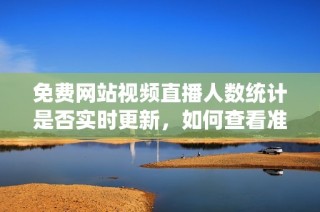 免费网站视频直播人数统计是否实时更新，如何查看准确数据