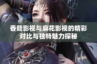 香菇影视与麻花影视的精彩对比与独特魅力探秘