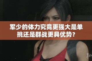 军少的体力究竟更强大是单挑还是群战更具优势？