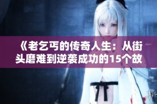 《老乞丐的传奇人生：从街头磨难到逆袭成功的15个故事》