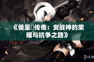 《侯呈玥传奇：女战神的荣耀与抗争之路》