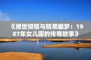 《绝世倾情与暗黑幽梦：1987年女儿国的传奇故事》