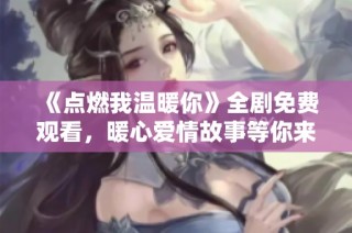 《点燃我温暖你》全剧免费观看，暖心爱情故事等你来欣赏