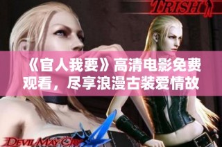 《官人我要》高清电影免费观看，尽享浪漫古装爱情故事的奇幻之旅