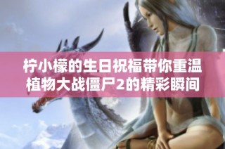 柠小檬的生日祝福带你重温植物大战僵尸2的精彩瞬间