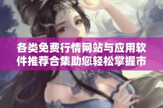 各类免费行情网站与应用软件推荐合集助您轻松掌握市场动态