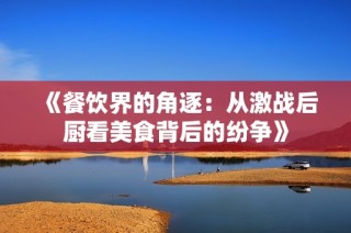 《餐饮界的角逐：从激战后厨看美食背后的纷争》