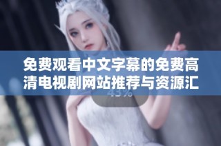 免费观看中文字幕的免费高清电视剧网站推荐与资源汇总