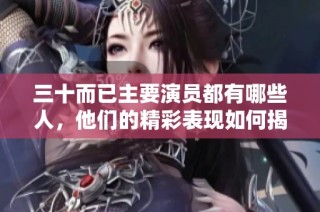 三十而已主要演员都有哪些人，他们的精彩表现如何揭秘