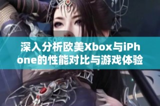 深入分析欧美Xbox与iPhone的性能对比与游戏体验的差异