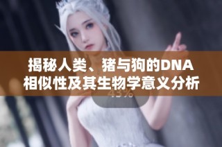 揭秘人类、猪与狗的DNA相似性及其生物学意义分析