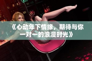 《心动年下情缘，期待与你一对一的浪漫时光》