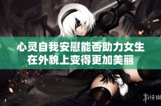 心灵自我安慰能否助力女生在外貌上变得更加美丽
