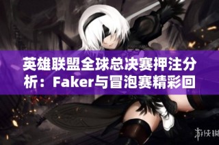 英雄联盟全球总决赛押注分析：Faker与冒泡赛精彩回顾