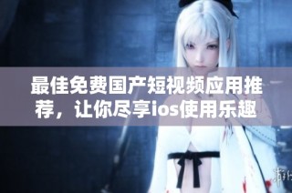 最佳免费国产短视频应用推荐，让你尽享ios使用乐趣