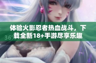 体验火影忍者热血战斗，下载全新18+手游尽享乐趣