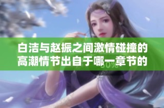白洁与赵振之间激情碰撞的高潮情节出自于哪一章节的深度解析