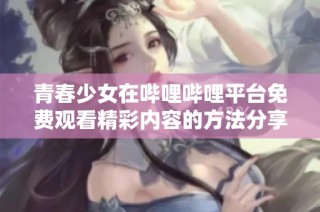 青春少女在哔哩哔哩平台免费观看精彩内容的方法分享